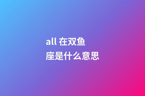 all 在双鱼座是什么意思-第1张-星座运势-玄机派